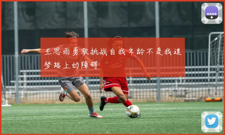 王思雨勇敢挑战自我年龄不是我追梦路上的障碍