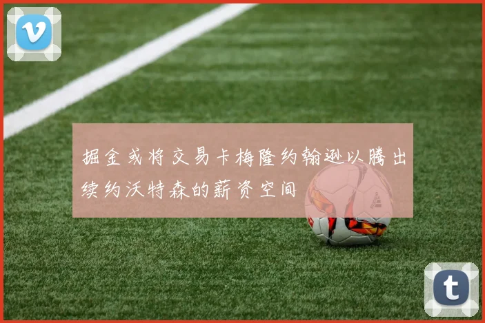 掘金或将交易卡梅隆约翰逊以腾出续约沃特森的薪资空间