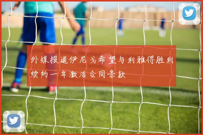 外媒报道伊尼戈希望与利雅得胜利续约一年激活合同条款