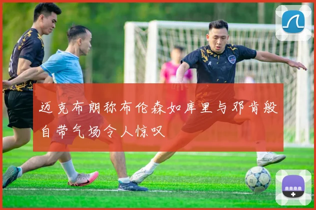 迈克布朗称布伦森如库里与邓肯般自带气场令人惊叹