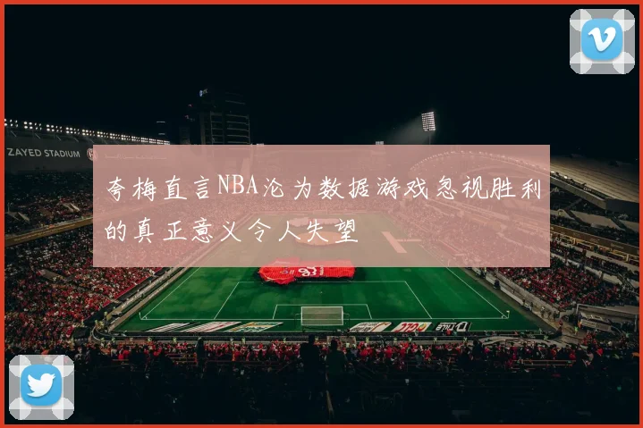 夸梅直言NBA沦为数据游戏忽视胜利的真正意义令人失望
