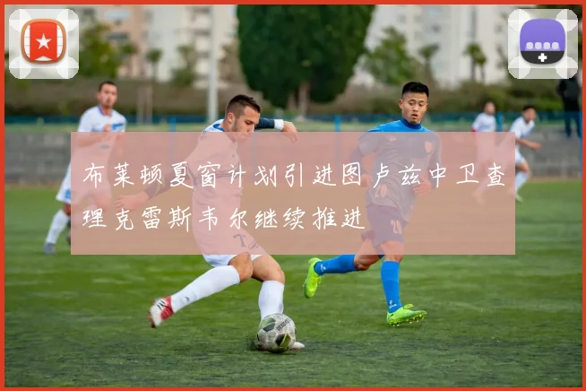 布莱顿夏窗计划引进图卢兹中卫查理克雷斯韦尔继续推进