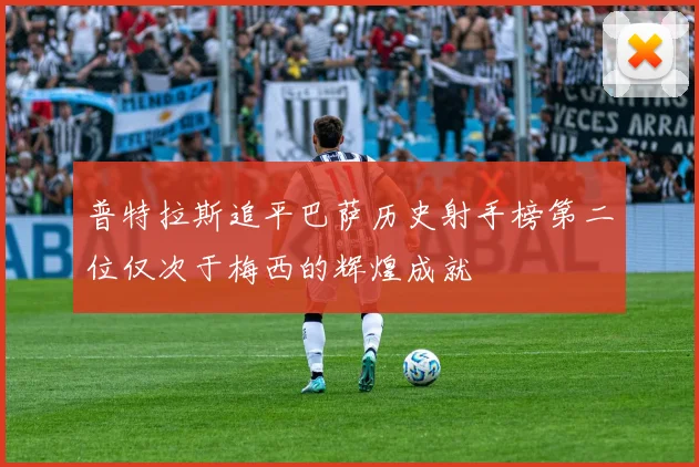 普特拉斯追平巴萨历史射手榜第二位仅次于梅西的辉煌成就