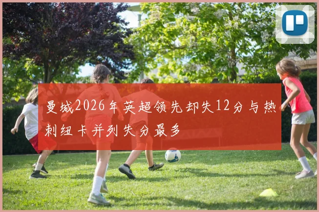 曼城2026年英超领先却失12分与热刺纽卡并列失分最多