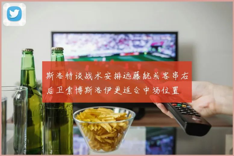 斯洛特谈战术安排远藤航或客串右后卫索博斯洛伊更适合中场位置
