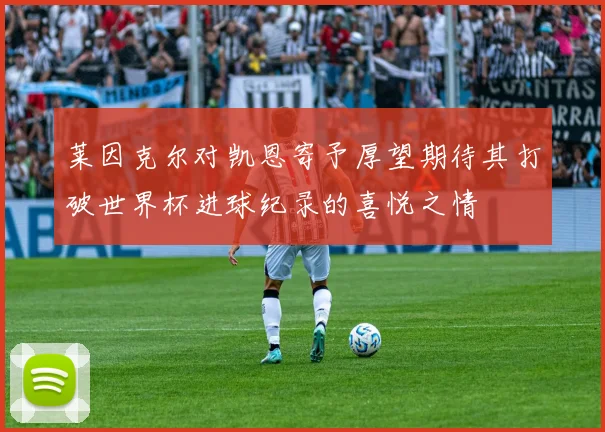 莱因克尔对凯恩寄予厚望期待其打破世界杯进球纪录的喜悦之情