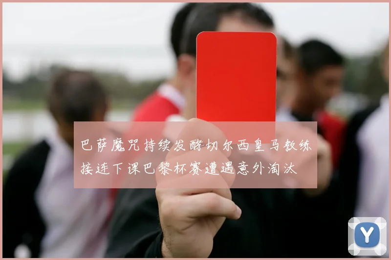 巴萨魔咒持续发酵切尔西皇马教练接连下课巴黎杯赛遭遇意外淘汰