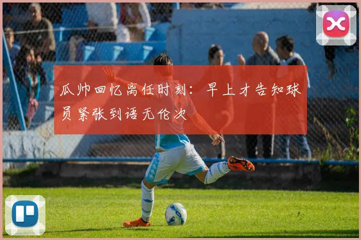 瓜帅回忆离任时刻：早上才告知球员紧张到语无伦次