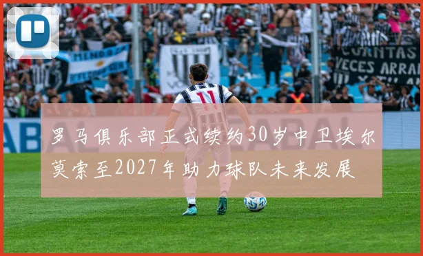 罗马俱乐部正式续约30岁中卫埃尔莫索至2027年助力球队未来发展
