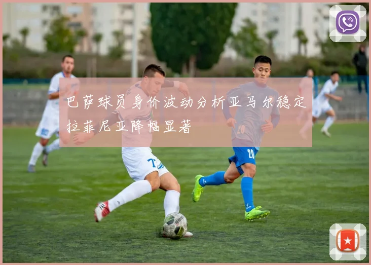 巴萨球员身价波动分析亚马尔稳定拉菲尼亚降幅显著