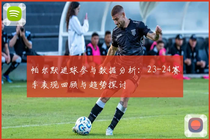 帕尔默进球参与数据分析：23-24赛季表现回顾与趋势探讨