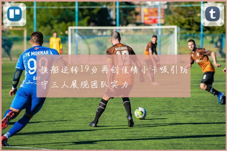 快船逆转19分再创佳绩小卡吸引防守三人展现团队实力